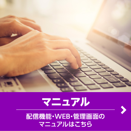 マニュアル、配信機能・WEB・管理画面のマニュアルはこちら